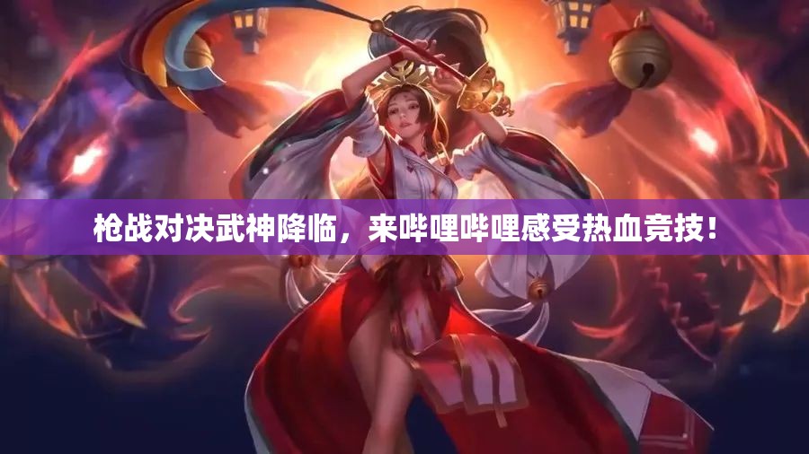 枪战对决武神降临，来哔哩哔哩感受热血竞技！