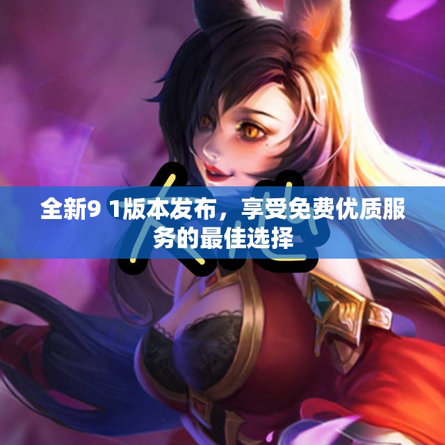 全新9 1版本发布，享受免费优质服务的最佳选择