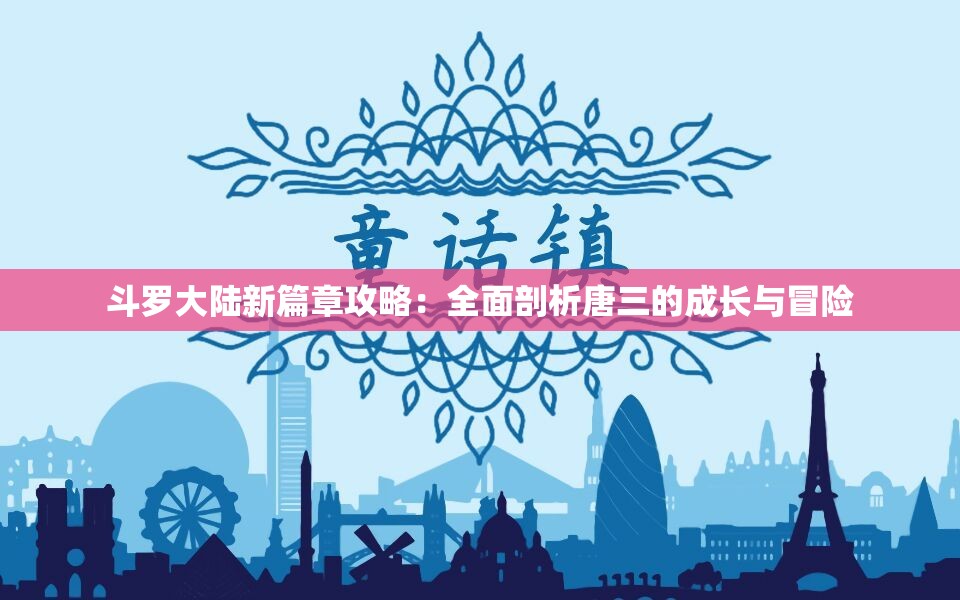 斗罗大陆新篇章攻略：全面剖析唐三的成长与冒险