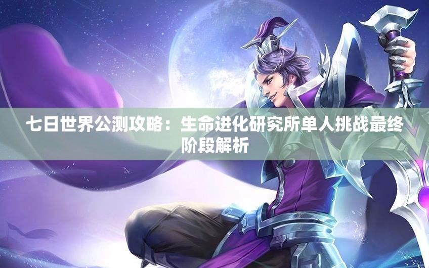 七日世界公测攻略：生命进化研究所单人挑战最终阶段解析