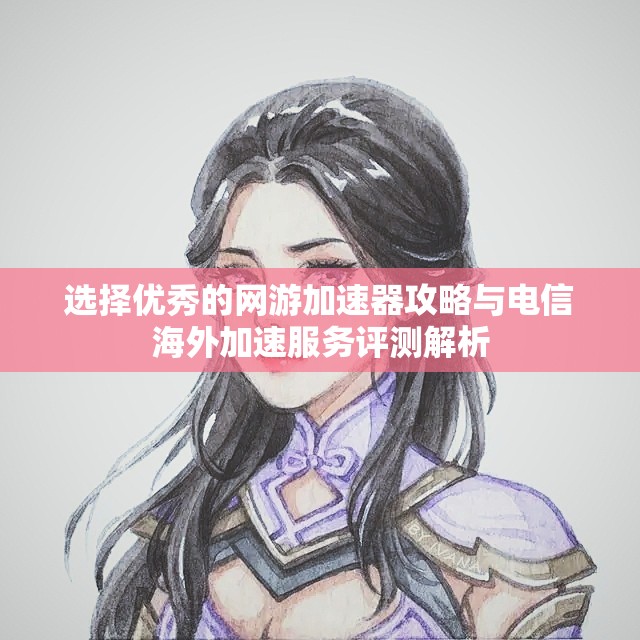 选择优秀的网游加速器攻略与电信海外加速服务评测解析