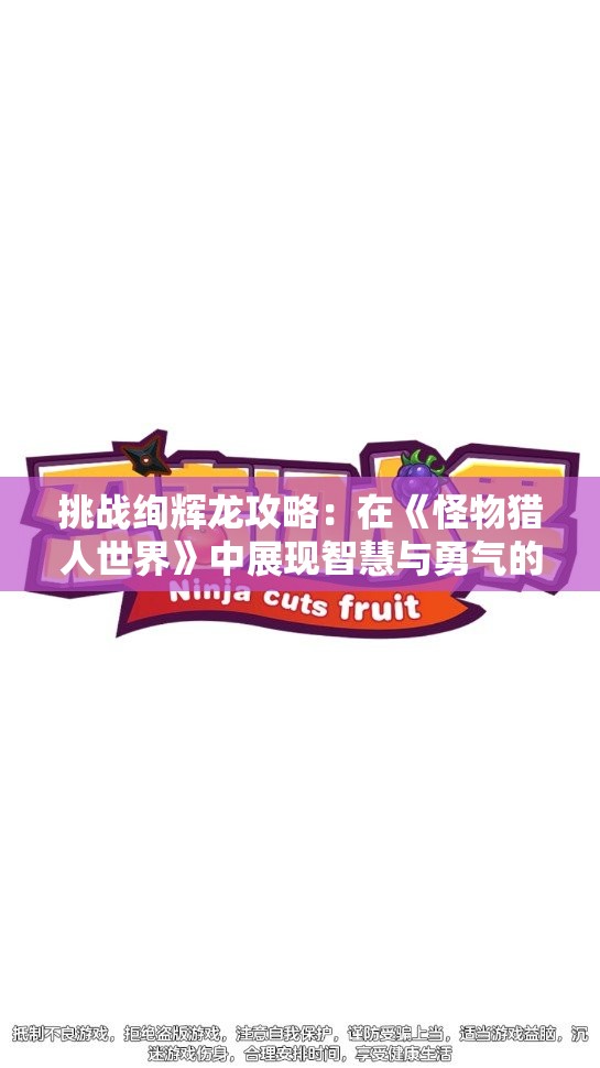 挑战绚辉龙攻略：在《怪物猎人世界》中展现智慧与勇气的完美结合