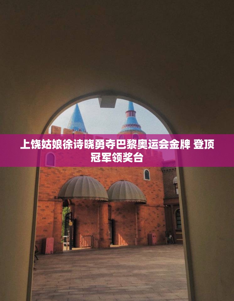 上饶姑娘徐诗晓勇夺巴黎奥运会金牌 登顶冠军领奖台