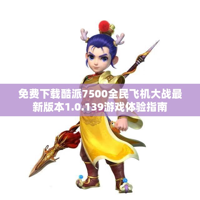 免费下载酷派7500全民飞机大战最新版本1.0.139游戏体验指南