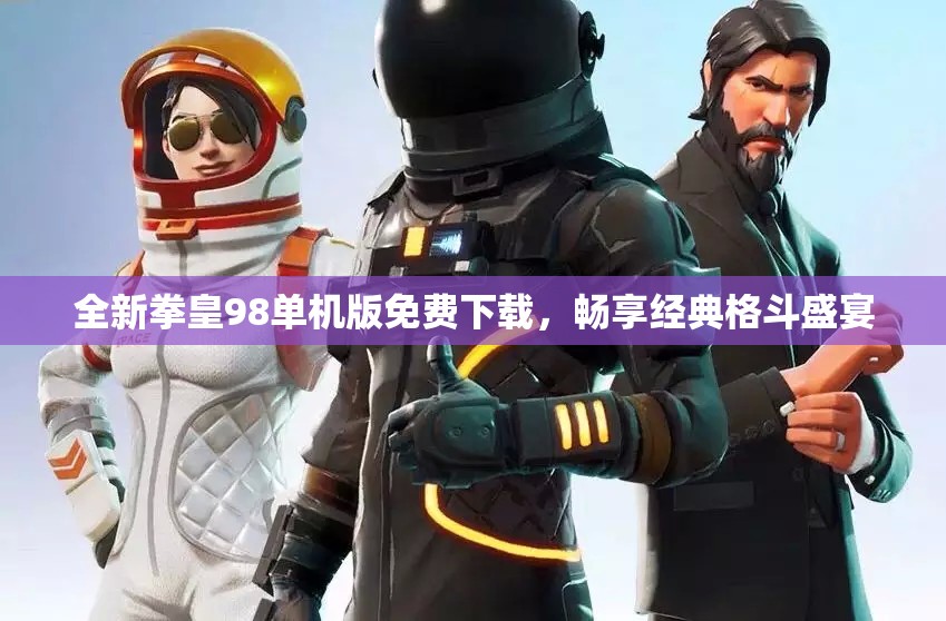 全新拳皇98单机版免费下载，畅享经典格斗盛宴
