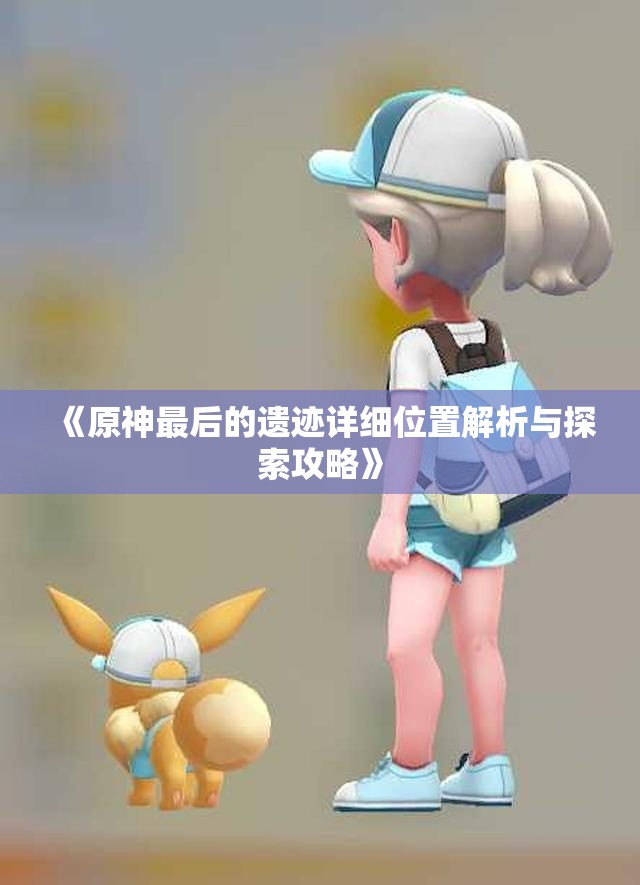 《原神最后的遗迹详细位置解析与探索攻略》