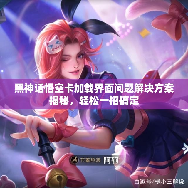 黑神话悟空卡加载界面问题解决方案揭秘，轻松一招搞定