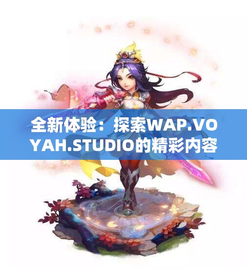 全新体验：探索WAP.VOYAH.STUDIO的精彩内容与功能