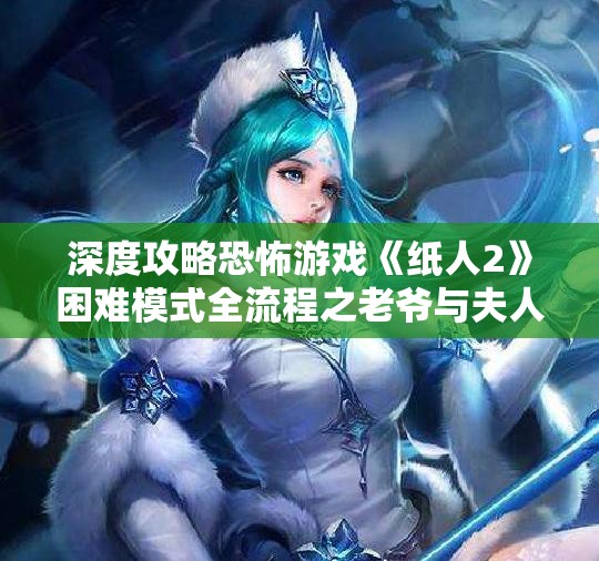 深度攻略恐怖游戏《纸人2》困难模式全流程之老爷与夫人篇
