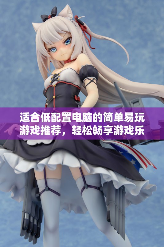 适合低配置电脑的简单易玩游戏推荐，轻松畅享游戏乐趣
