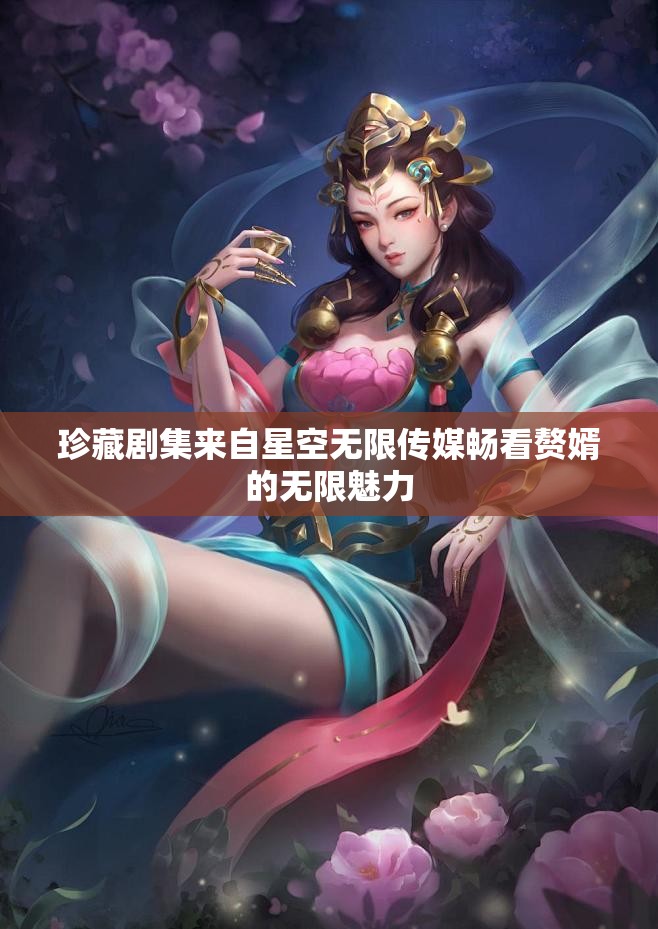 珍藏剧集来自星空无限传媒畅看赘婿的无限魅力