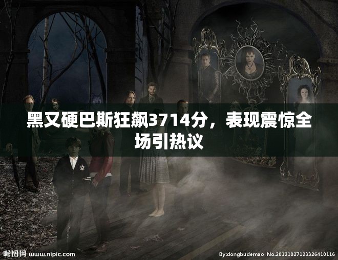 黑又硬巴斯狂飙3714分，表现震惊全场引热议