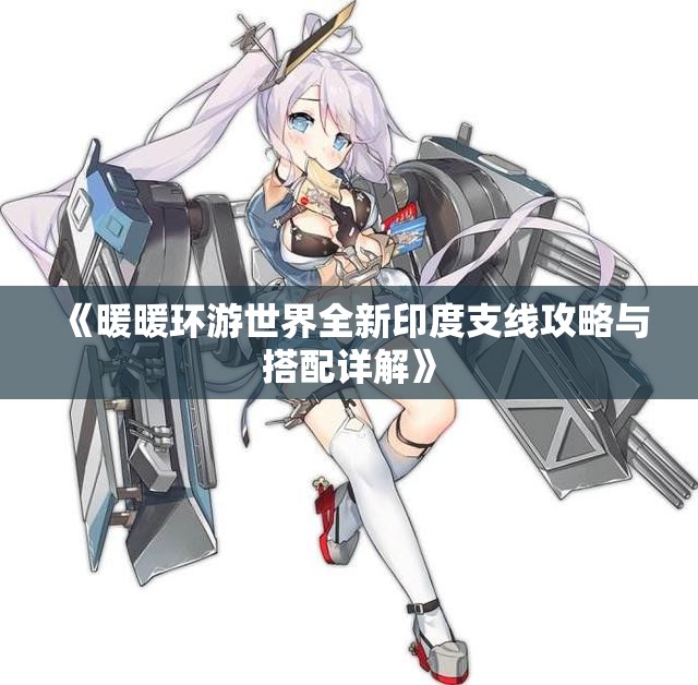 《暖暖环游世界全新印度支线攻略与搭配详解》
