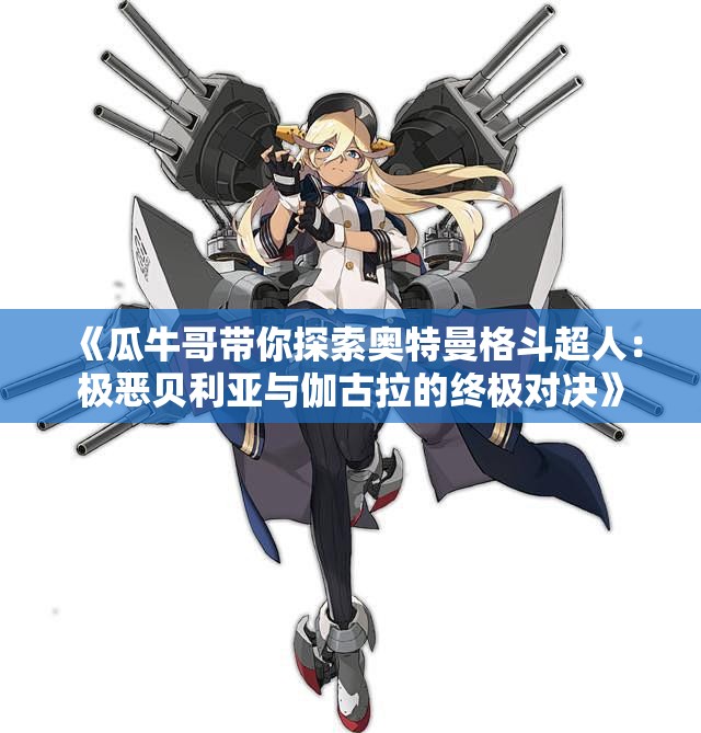 《瓜牛哥带你探索奥特曼格斗超人：极恶贝利亚与伽古拉的终极对决》
