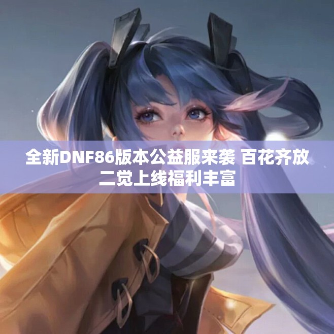 全新DNF86版本公益服来袭 百花齐放二觉上线福利丰富
