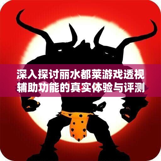深入探讨丽水都莱游戏透视辅助功能的真实体验与评测