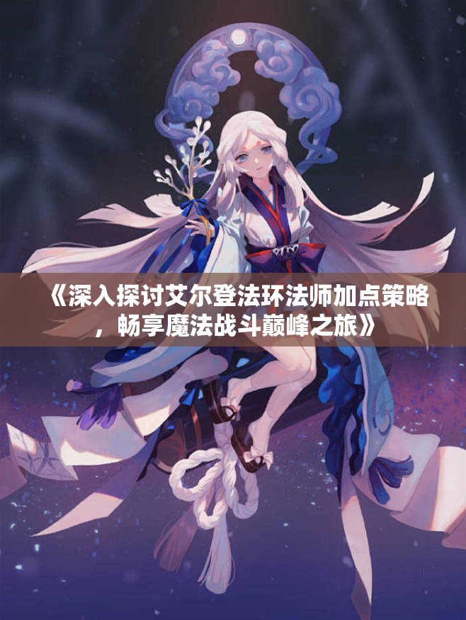 《深入探讨艾尔登法环法师加点策略，畅享魔法战斗巅峰之旅》