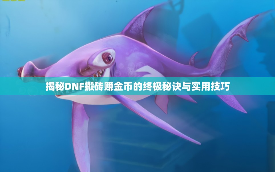 揭秘DNF搬砖赚金币的终极秘诀与实用技巧
