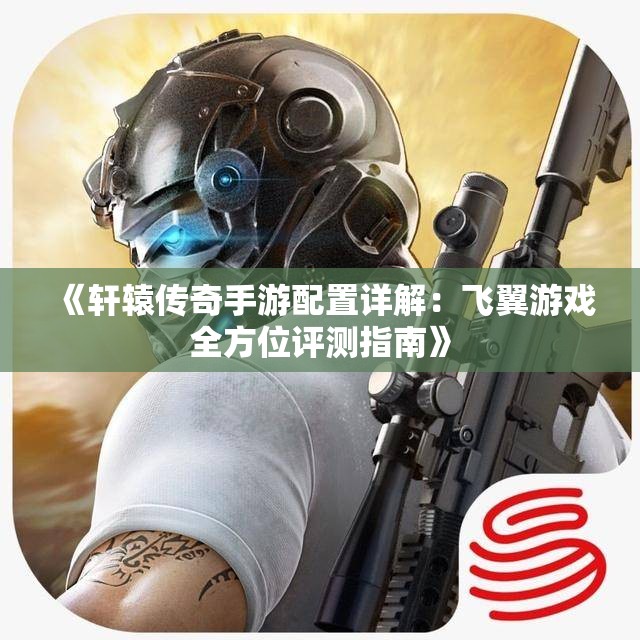 《轩辕传奇手游配置详解：飞翼游戏全方位评测指南》