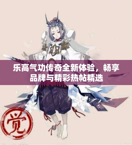 乐高气功传奇全新体验，畅享品牌与精彩热帖精选