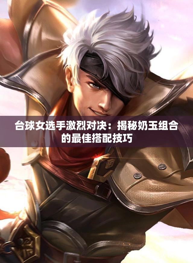 台球女选手激烈对决：揭秘奶玉组合的最佳搭配技巧