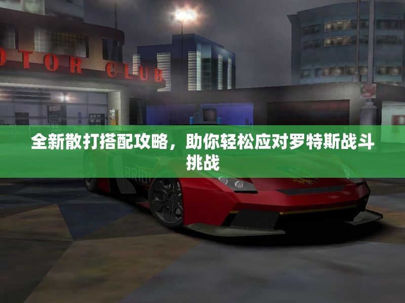 全新散打搭配攻略，助你轻松应对罗特斯战斗挑战