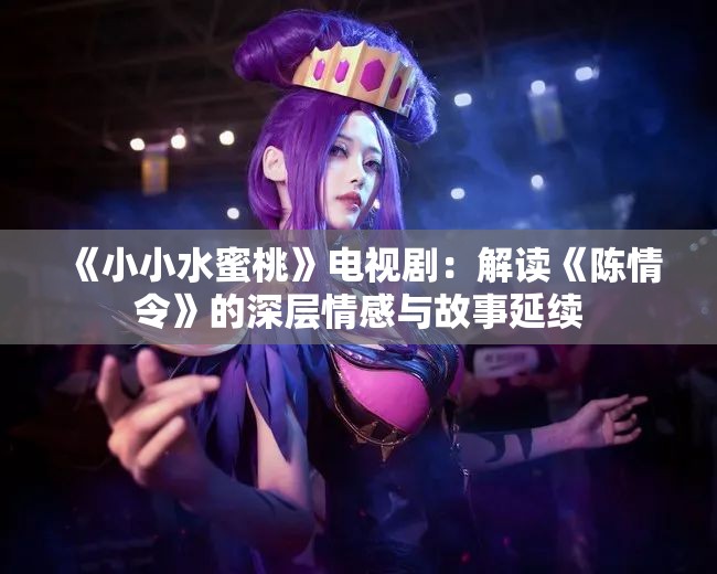 《小小水蜜桃》电视剧：解读《陈情令》的深层情感与故事延续