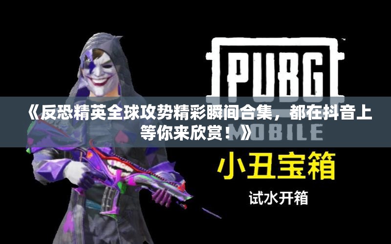 《反恐精英全球攻势精彩瞬间合集，都在抖音上等你来欣赏！》