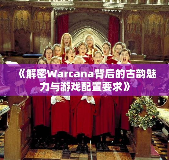 《解密Warcana背后的古韵魅力与游戏配置要求》