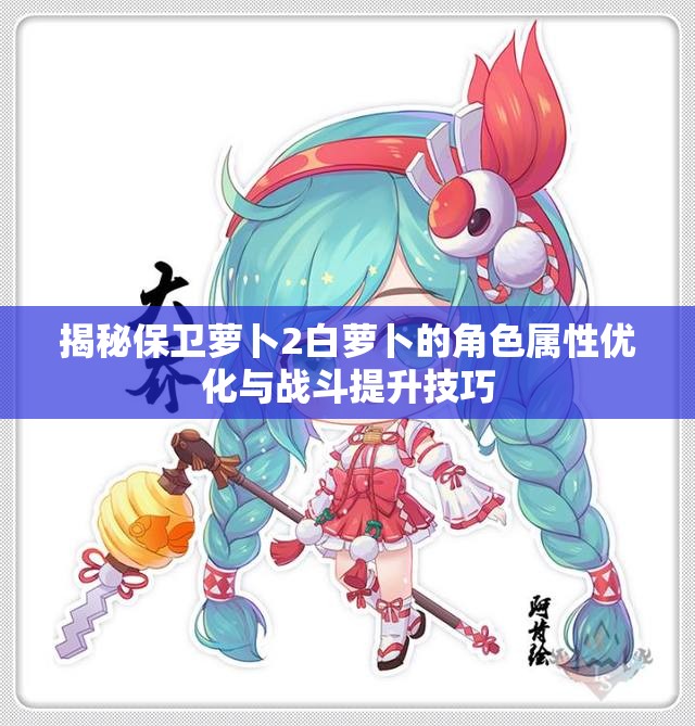 揭秘保卫萝卜2白萝卜的角色属性优化与战斗提升技巧