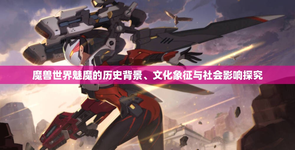 魔兽世界魅魔的历史背景、文化象征与社会影响探究