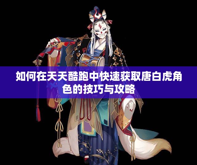 如何在天天酷跑中快速获取唐白虎角色的技巧与攻略