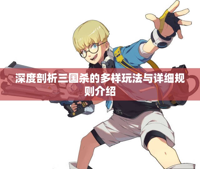 深度剖析三国杀的多样玩法与详细规则介绍
