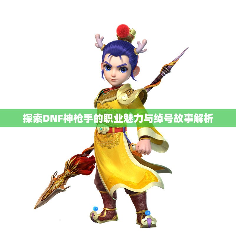 探索DNF神枪手的职业魅力与绰号故事解析