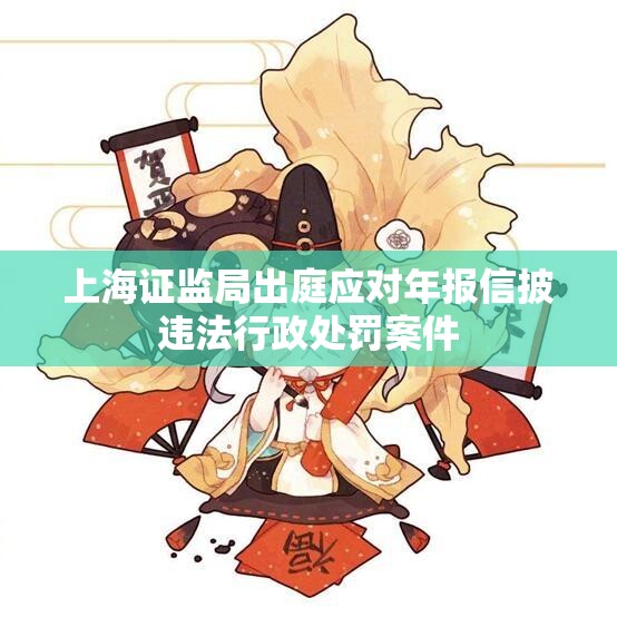 上海证监局出庭应对年报信披违法行政处罚案件