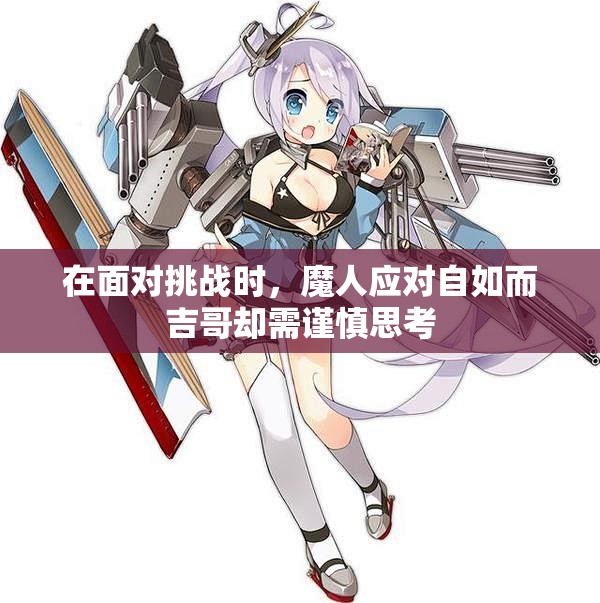 在面对挑战时，魔人应对自如而吉哥却需谨慎思考