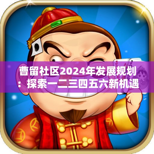 曹留社区2024年发展规划：探索一二三四五六新机遇与挑战