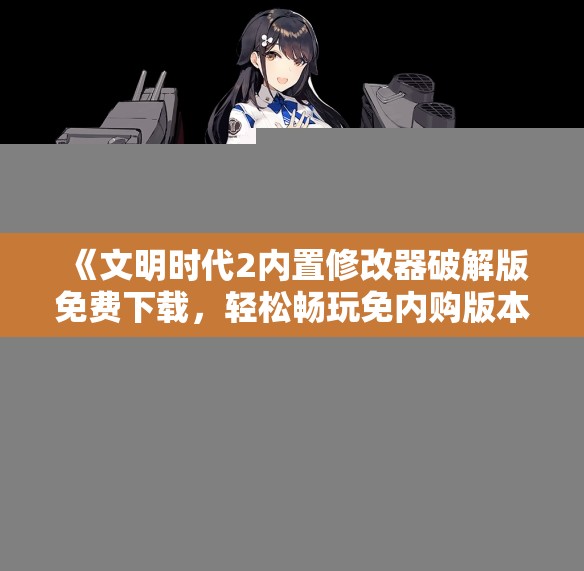 《文明时代2内置修改器破解版免费下载，轻松畅玩免内购版本》