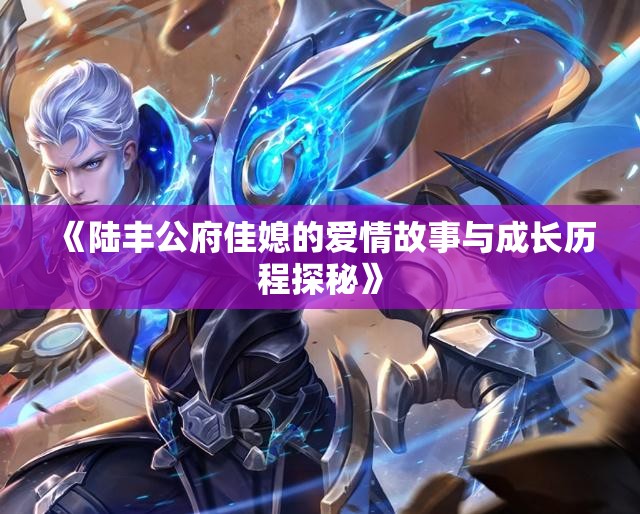《陆丰公府佳媳的爱情故事与成长历程探秘》