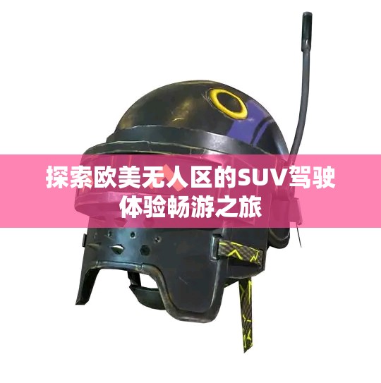 探索欧美无人区的SUV驾驶体验畅游之旅