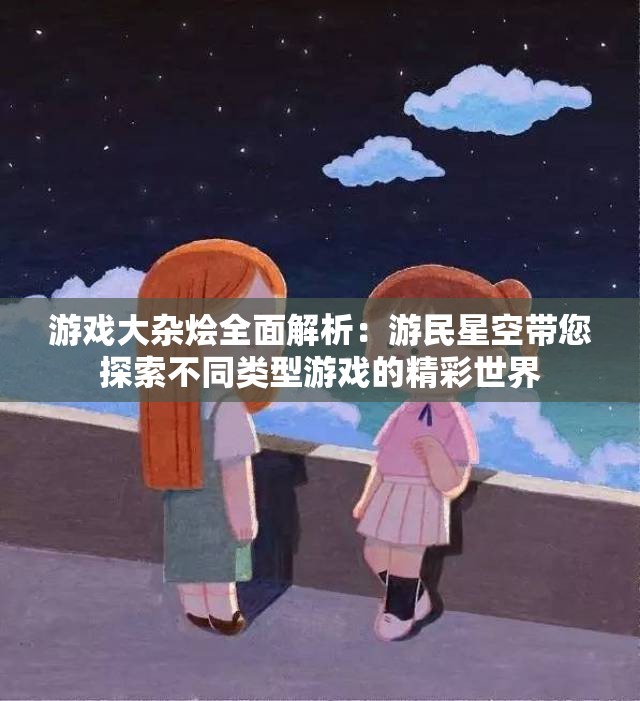 游戏大杂烩全面解析：游民星空带您探索不同类型游戏的精彩世界