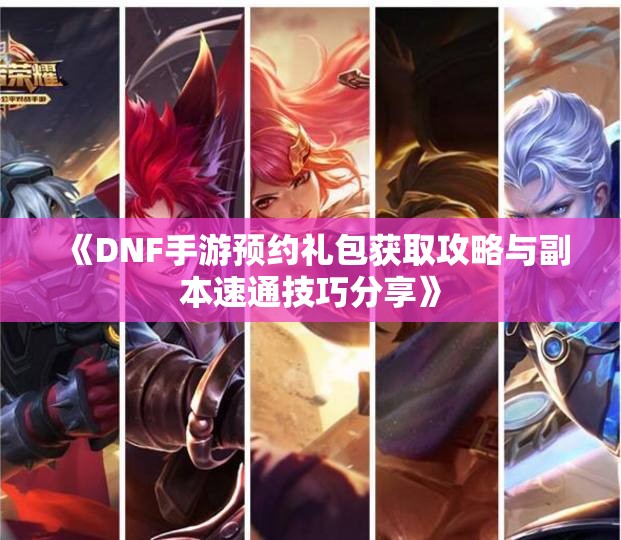 《DNF手游预约礼包获取攻略与副本速通技巧分享》
