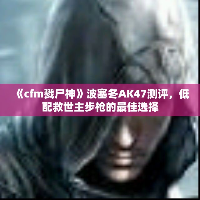 《cfm戮尸神》波塞冬AK47测评，低配救世主步枪的最佳选择