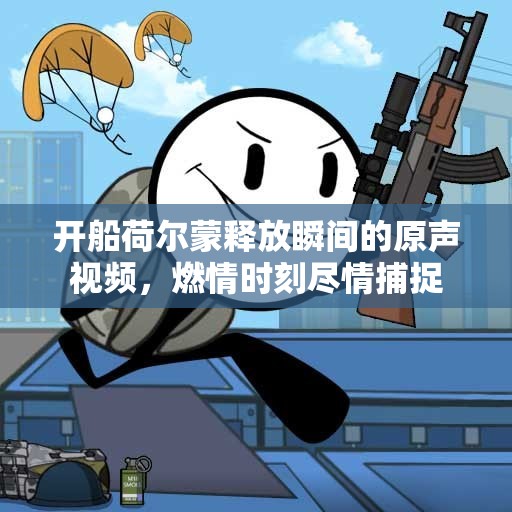 开船荷尔蒙释放瞬间的原声视频，燃情时刻尽情捕捉