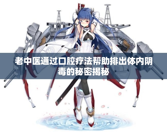 老中医通过口腔疗法帮助排出体内阴毒的秘密揭秘
