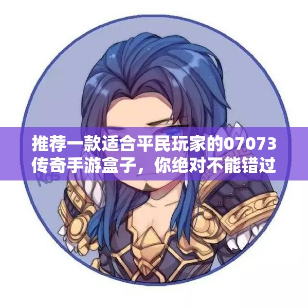 推荐一款适合平民玩家的07073传奇手游盒子，你绝对不能错过！