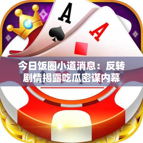 今日饭圈小道消息：反转剧情揭露吃瓜密谋内幕