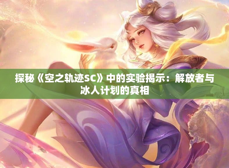 探秘《空之轨迹SC》中的实验揭示：解放者与冰人计划的真相