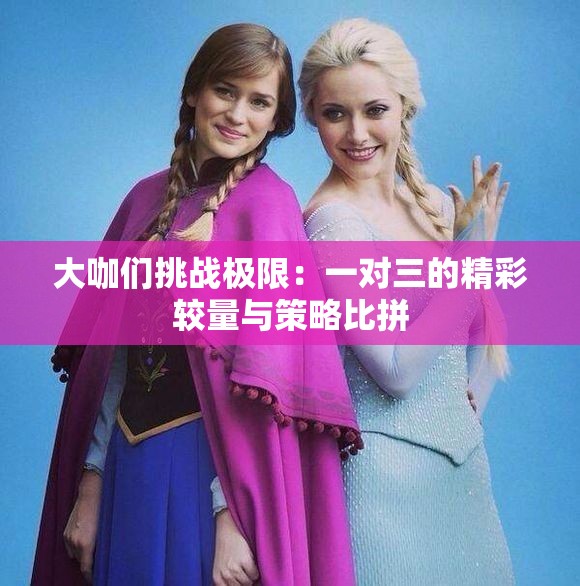 大咖们挑战极限：一对三的精彩较量与策略比拼
