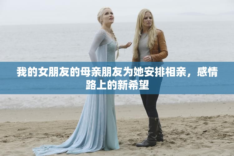 我的女朋友的母亲朋友为她安排相亲，感情路上的新希望